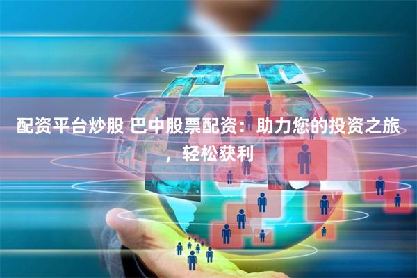 配资平台炒股 巴中股票配资：助力您的投资之旅，轻松获利