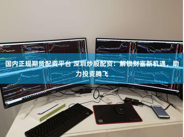 国内正规期货配资平台 深圳炒股配资：解锁财富新机遇，助力投资腾飞