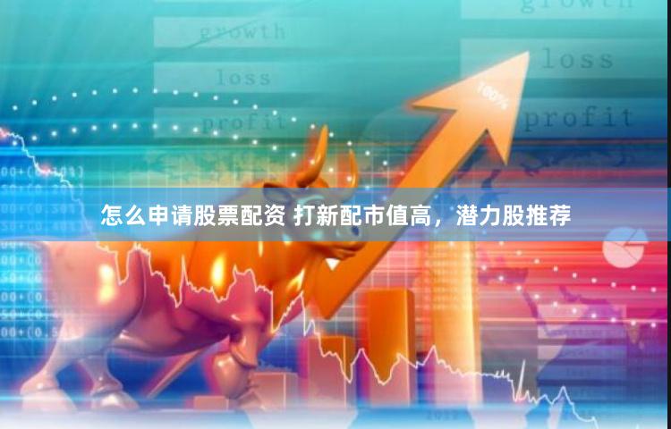 怎么申请股票配资 打新配市值高，潜力股推荐