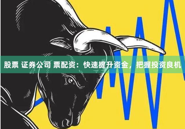 股票 证券公司 票配资：快速提升资金，把握投资良机