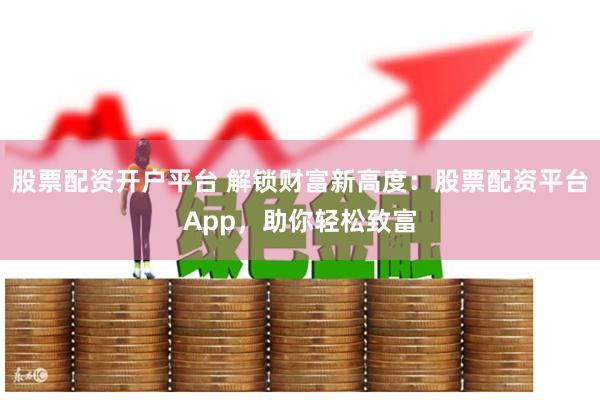 股票配资开户平台 解锁财富新高度：股票配资平台App，助你轻松致富