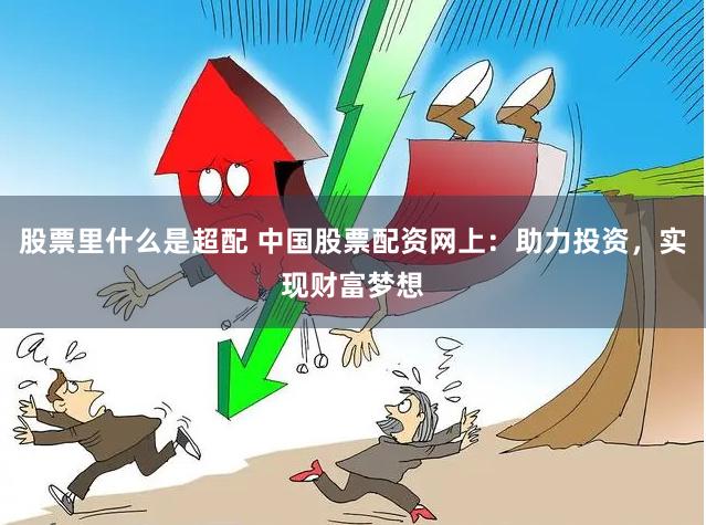 股票里什么是超配 中国股票配资网上：助力投资，实现财富梦想