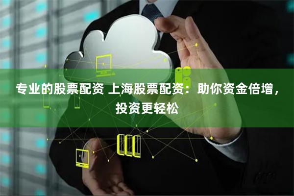 专业的股票配资 上海股票配资：助你资金倍增，投资更轻松