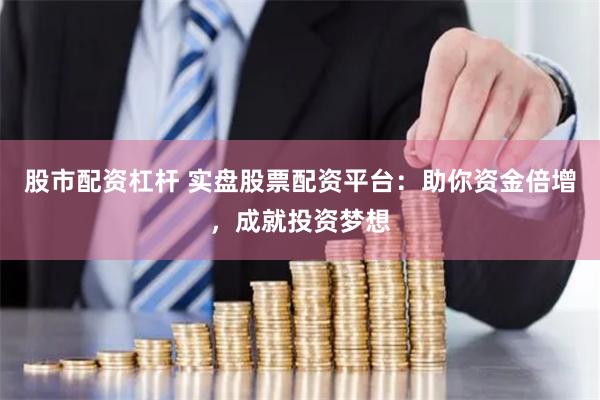 股市配资杠杆 实盘股票配资平台：助你资金倍增，成就投资梦想