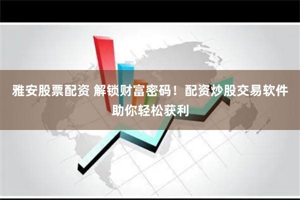 雅安股票配资 解锁财富密码！配资炒股交易软件助你轻松获利