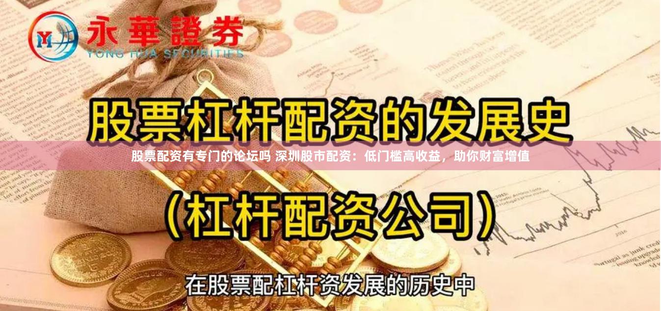 股票配资有专门的论坛吗 深圳股市配资：低门槛高收益，助你财富增值