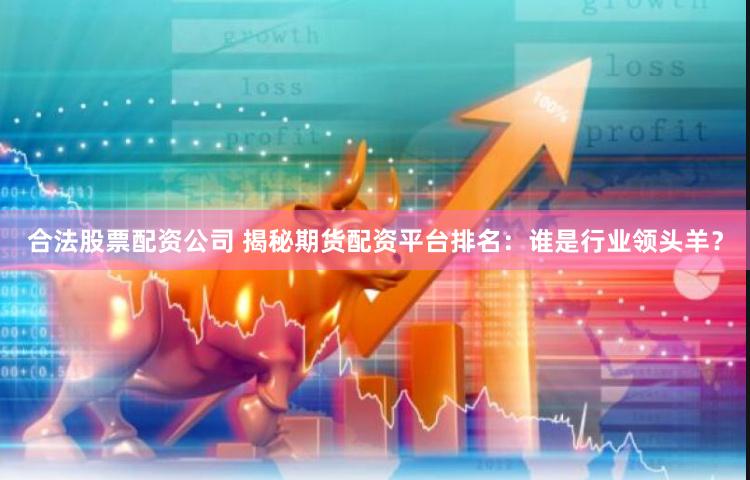 合法股票配资公司 揭秘期货配资平台排名：谁是行业领头羊？