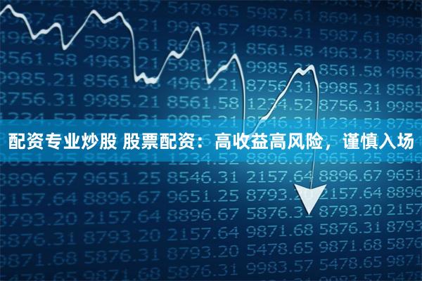 配资专业炒股 股票配资：高收益高风险，谨慎入场
