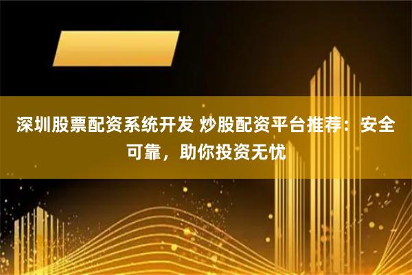 深圳股票配资系统开发 炒股配资平台推荐：安全可靠，助你投资无忧