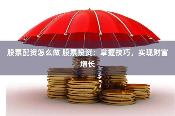 股票配资怎么做 股票投资：掌握技巧，实现财富增长