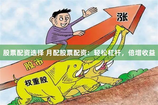 股票配资选择 月配股票配资：轻松杠杆，倍增收益