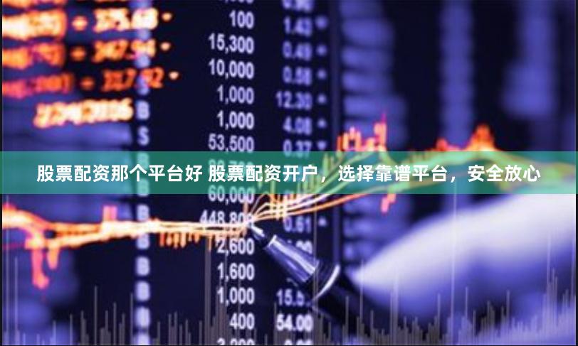 股票配资那个平台好 股票配资开户，选择靠谱平台，安全放心