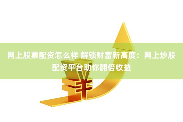 网上股票配资怎么样 解锁财富新高度：网上炒股配资平台助你翻倍收益