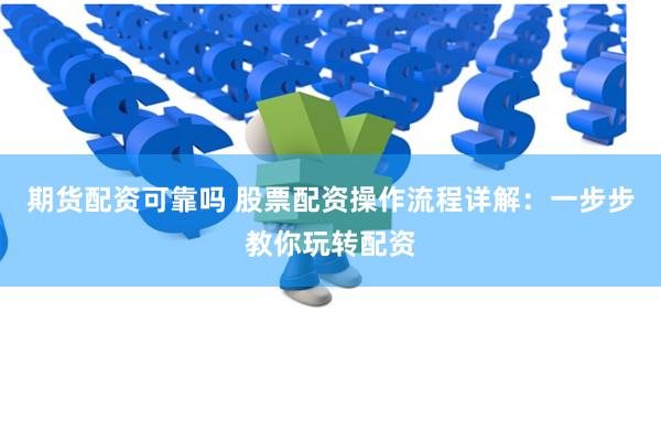 期货配资可靠吗 股票配资操作流程详解：一步步教你玩转配资