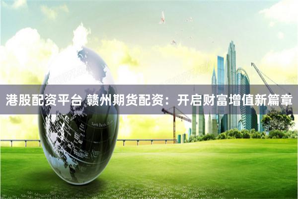 港股配资平台 赣州期货配资：开启财富增值新篇章