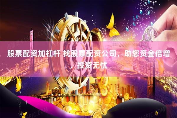 股票配资加杠杆 找股票配资公司，助您资金倍增，投资无忧