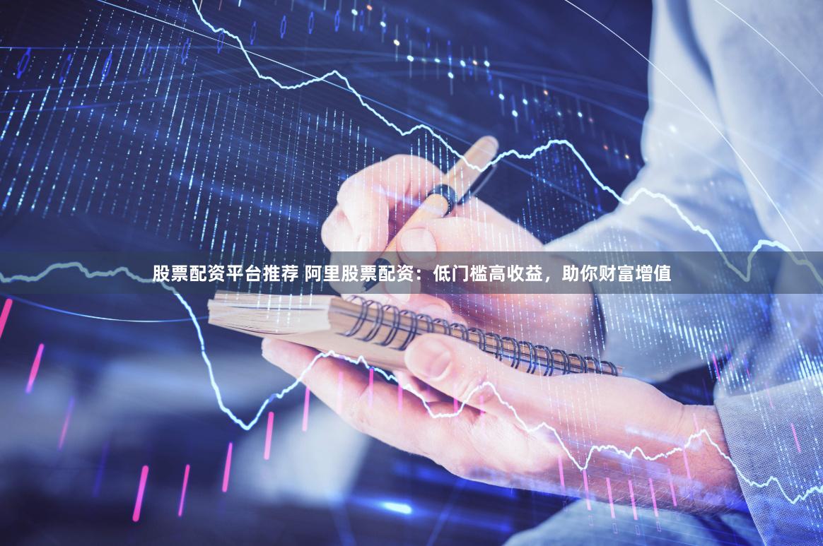 股票配资平台推荐 阿里股票配资：低门槛高收益，助你财富增值