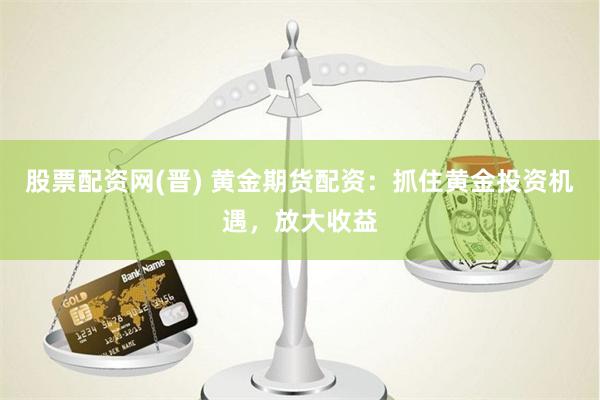 股票配资网(晋) 黄金期货配资：抓住黄金投资机遇，放大收益