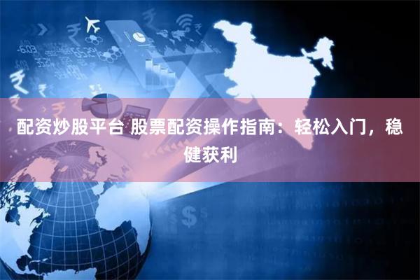 配资炒股平台 股票配资操作指南：轻松入门，稳健获利