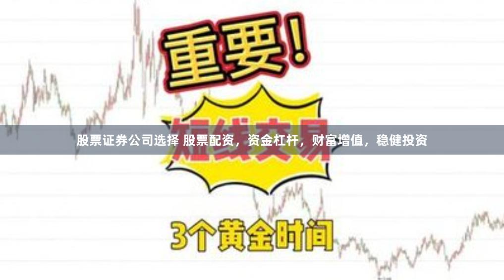股票证券公司选择 股票配资，资金杠杆，财富增值，稳健投资
