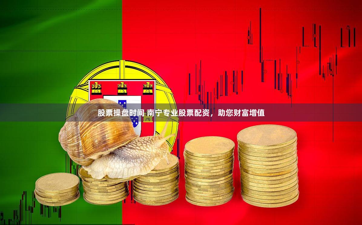 股票操盘时间 南宁专业股票配资，助您财富增值