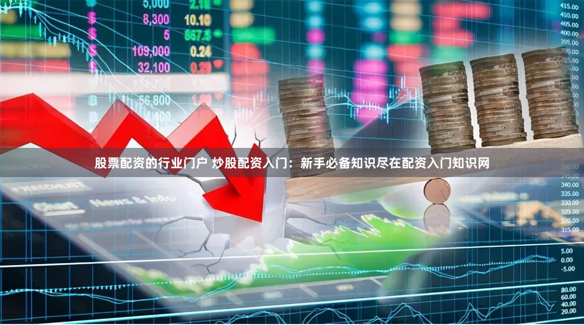 股票配资的行业门户 炒股配资入门：新手必备知识尽在配资入门知识网