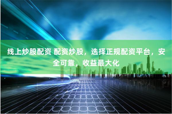 线上炒股配资 配资炒股，选择正规配资平台，安全可靠，收益最大化