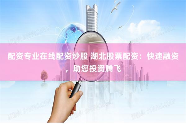 配资专业在线配资炒股 湖北股票配资：快速融资，助您投资腾飞