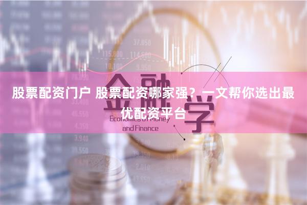 股票配资门户 股票配资哪家强?一文帮你选出最优配资平台
