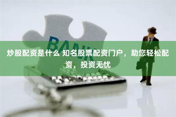 炒股配资是什么 知名股票配资门户，助您轻松配资，投资无忧