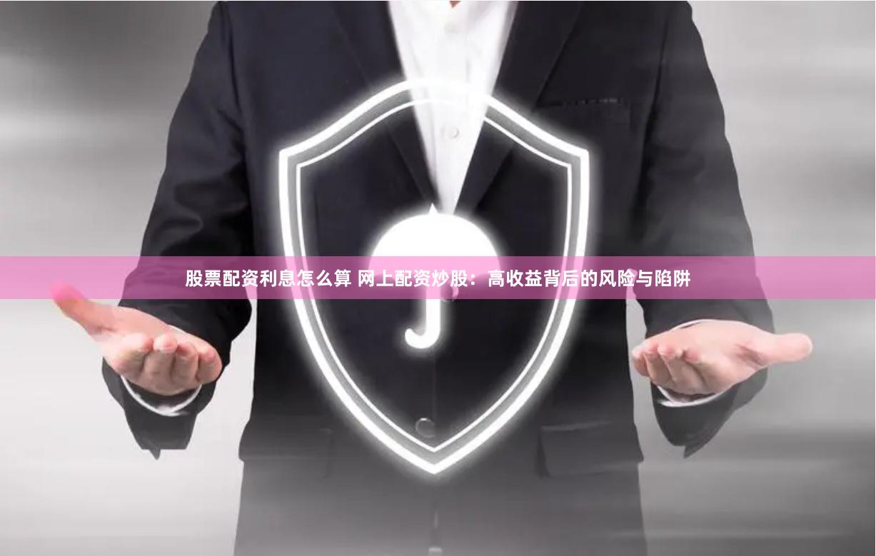 股票配资利息怎么算 网上配资炒股：高收益背后的风险与陷阱