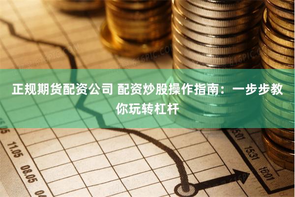 正规期货配资公司 配资炒股操作指南：一步步教你玩转杠杆
