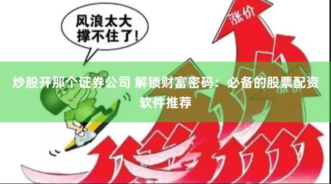 炒股开那个证券公司 解锁财富密码：必备的股票配资软件推荐