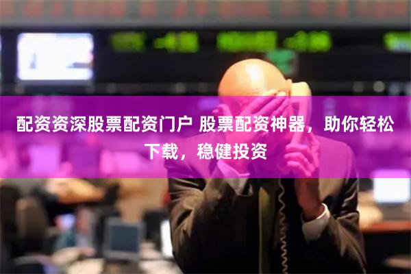 配资资深股票配资门户 股票配资神器，助你轻松下载，稳健投资