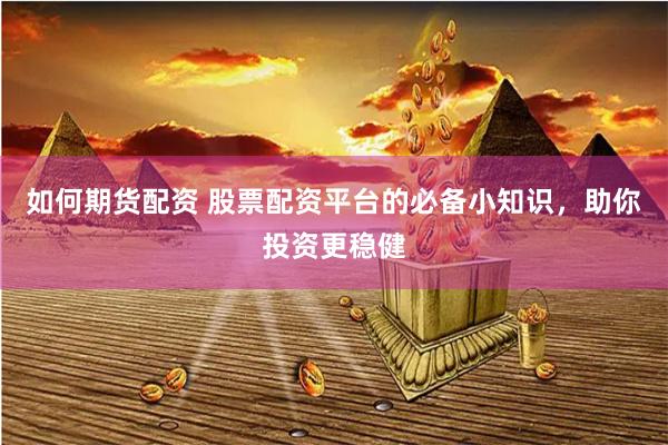 如何期货配资 股票配资平台的必备小知识，助你投资更稳健