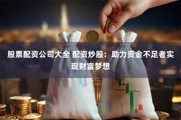 股票配资公司大全 配资炒股：助力资金不足者实现财富梦想