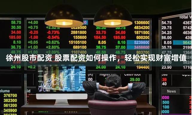 徐州股市配资 股票配资如何操作，轻松实现财富增值