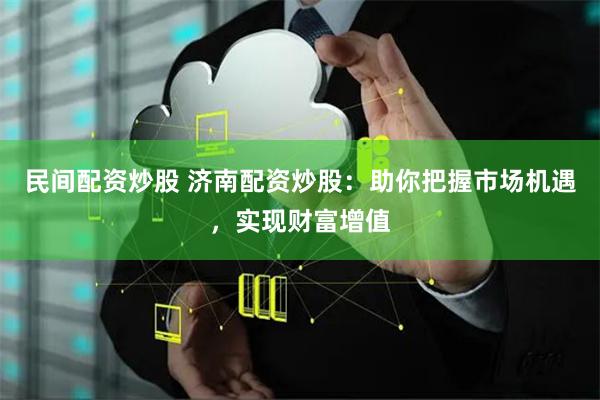 民间配资炒股 济南配资炒股：助你把握市场机遇，实现财富增值