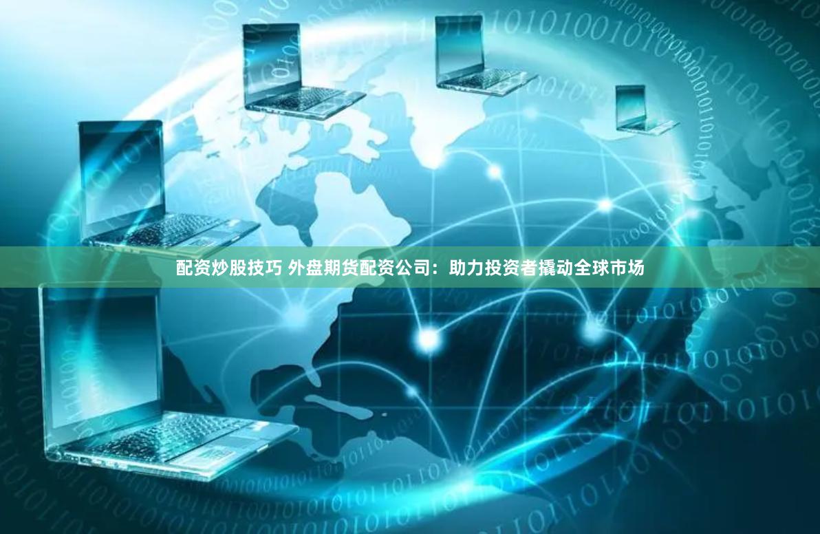 配资炒股技巧 外盘期货配资公司：助力投资者撬动全球市场