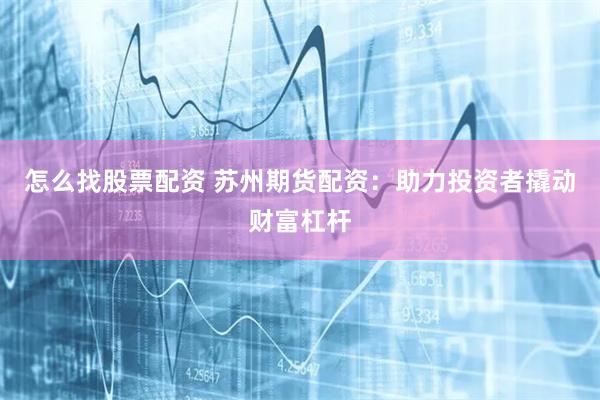 怎么找股票配资 苏州期货配资：助力投资者撬动财富杠杆