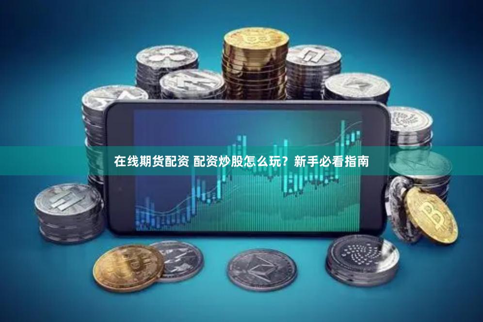 在线期货配资 配资炒股怎么玩？新手必看指南