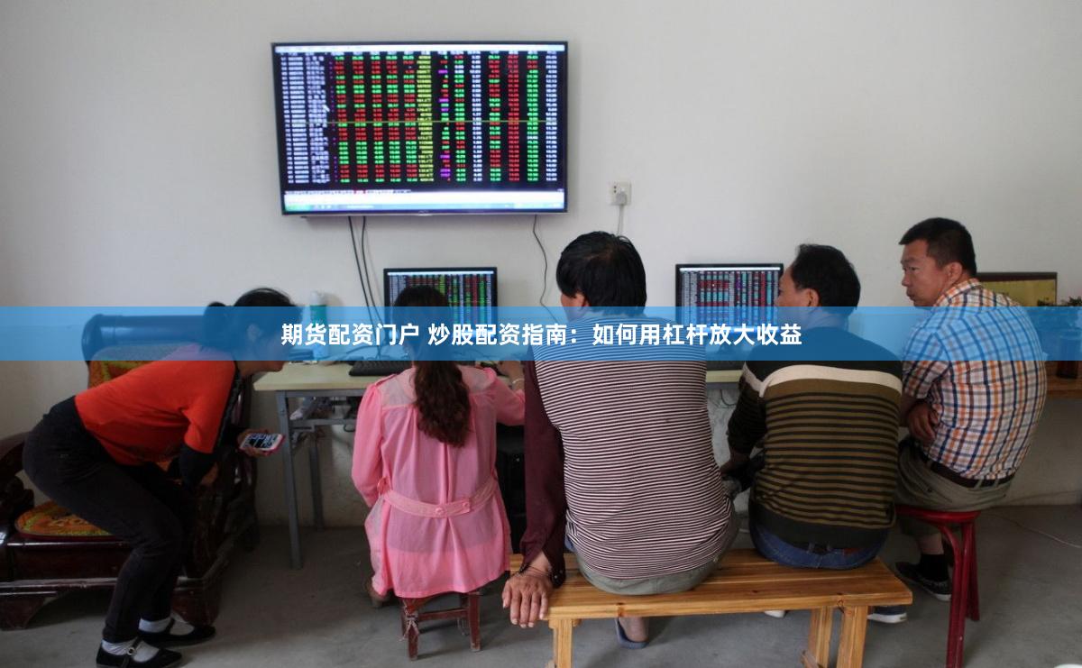 期货配资门户 炒股配资指南：如何用杠杆放大收益