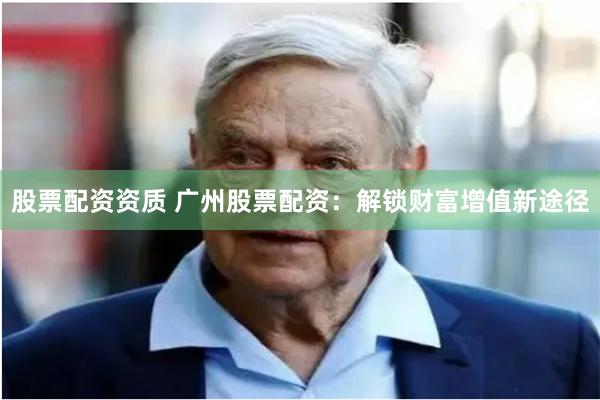 股票配资资质 广州股票配资：解锁财富增值新途径