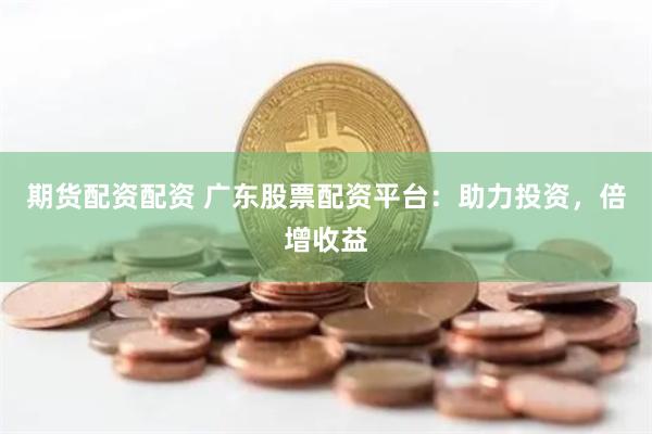 期货配资配资 广东股票配资平台：助力投资，倍增收益