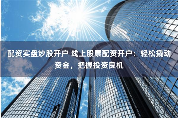 配资实盘炒股开户 线上股票配资开户：轻松撬动资金，把握投资良机