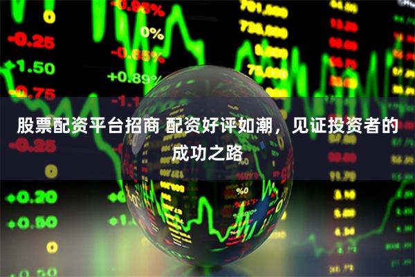股票配资平台招商 配资好评如潮，见证投资者的成功之路