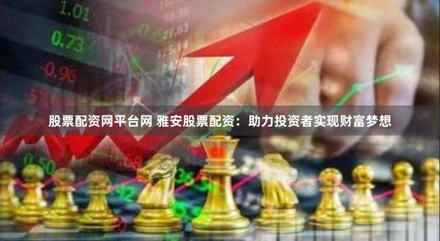 股票配资网平台网 雅安股票配资:助力投资者实现财富梦想