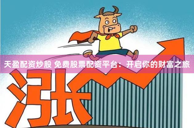 天盈配资炒股 免费股票配资平台：开启你的财富之旅
