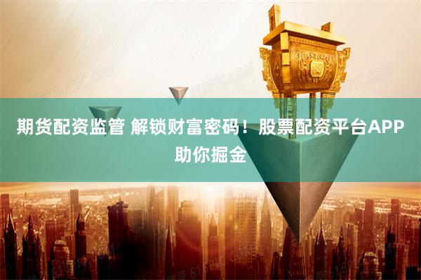 期货配资监管 解锁财富密码!股票配资平台APP助你掘金