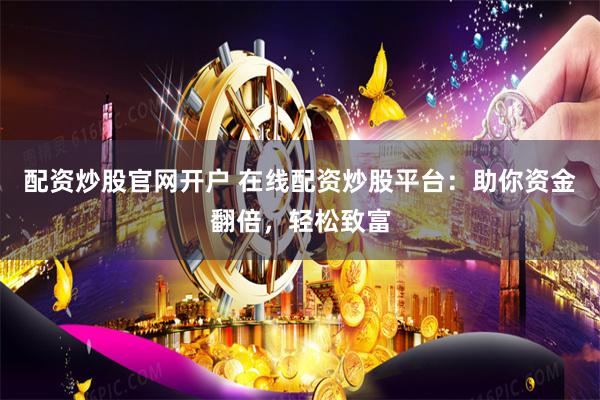 配资炒股官网开户 在线配资炒股平台:助你资金翻倍,轻松致富